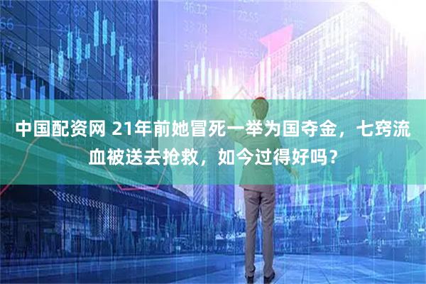 中國配資網(wǎng) 21年前她冒死一舉為國奪金，七竅流血被送去搶救，如今過得好嗎？
