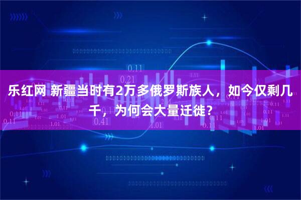 樂紅網(wǎng) 新疆當(dāng)時(shí)有2萬(wàn)多俄羅斯族人，如今僅剩幾千，為何會(huì)大量遷徙？