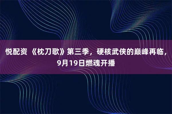 悅配資 《枕刀歌》第三季，硬核武俠的巔峰再臨，9月19日燃魂開播