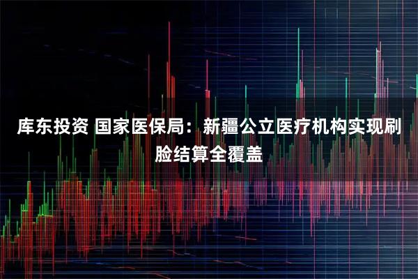 庫(kù)東投資 國(guó)家醫(yī)保局：新疆公立醫(yī)療機(jī)構(gòu)實(shí)現(xiàn)刷臉結(jié)算全覆蓋