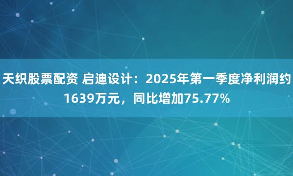 天織股票配資 啟迪設(shè)計(jì)：2025年第一季度凈利潤(rùn)約1639萬(wàn)元，同比增加75.77%