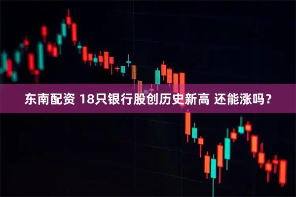 東南配資 18只銀行股創(chuàng)歷史新高 還能漲嗎？