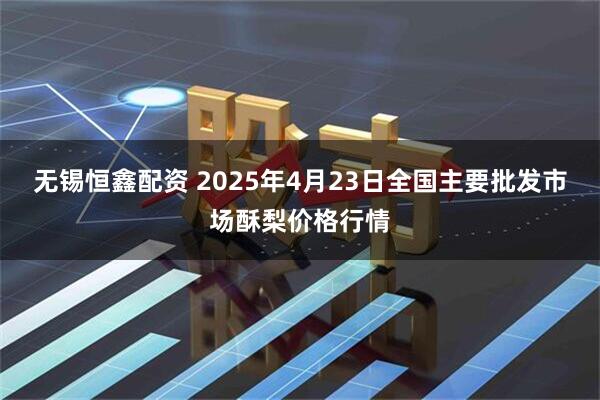 無錫恒鑫配資 2025年4月23日全國(guó)主要批發(fā)市場(chǎng)酥梨價(jià)格行情