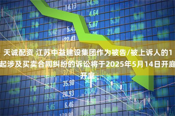 天誠(chéng)配資 江蘇中益建設(shè)集團(tuán)作為被告/被上訴人的1起涉及買賣合同糾紛的訴訟將于2025年5月14日開庭