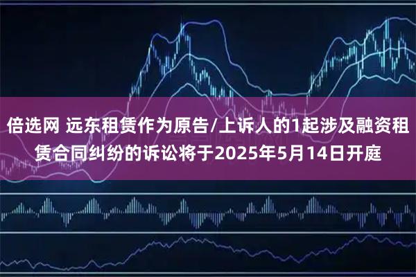 倍選網(wǎng) 遠(yuǎn)東租賃作為原告/上訴人的1起涉及融資租賃合同糾紛的訴訟將于2025年5月14日開庭