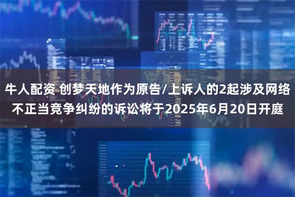 牛人配資 創(chuàng)夢(mèng)天地作為原告/上訴人的2起涉及網(wǎng)絡(luò)不正當(dāng)競(jìng)爭(zhēng)糾紛的訴訟將于2025年6月20日開庭