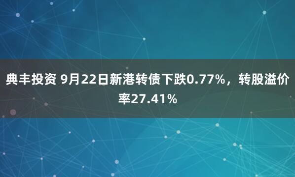 典豐投資 9月22日新港轉(zhuǎn)債下跌0.77%，轉(zhuǎn)股溢價(jià)率27.41%