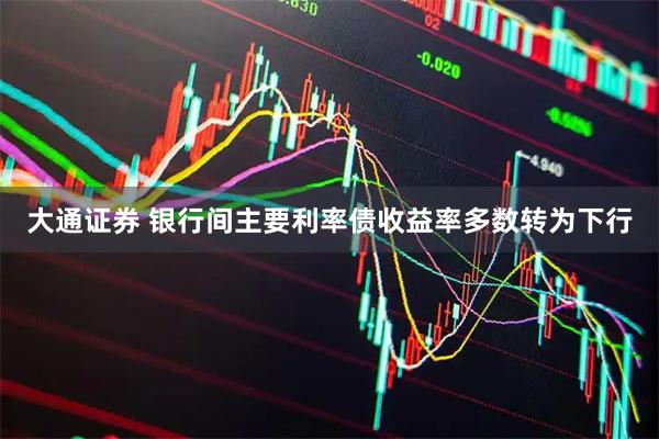 大通證券 銀行間主要利率債收益率多數(shù)轉(zhuǎn)為下行