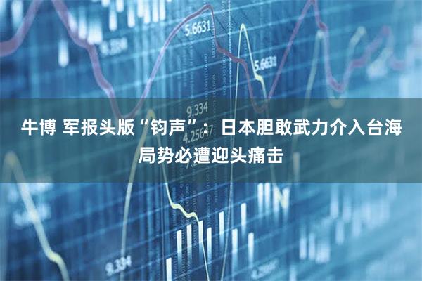 牛博 軍報(bào)頭版“鈞聲”：日本膽敢武力介入臺(tái)海局勢(shì)必遭迎頭痛擊