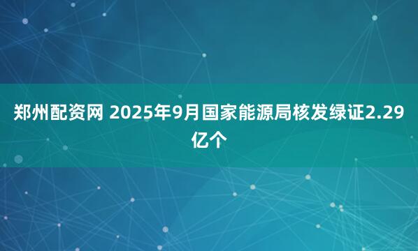 鄭州配資網(wǎng) 2025年9月國(guó)家能源局核發(fā)綠證2.29億個(gè)
